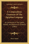 A Compendious Grammar of the Egyptian Language as Contained in the Coptic, Sahidic, and Bashmuric Dialects: Together with Alphabets and Numerals in the Hieroglyphic and Enchorial Characters