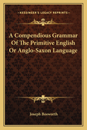 A Compendious Grammar Of The Primitive English Or Anglo-Saxon Language