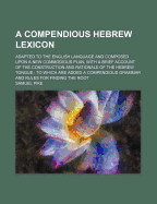 A Compendious Hebrew Lexicon: Adapted to the English Language and Composed Upon a New Commodious Plan; To Which Is Annexed a Bried Account of the Construction and Rationale of the Hebrew Tongue