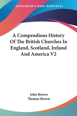 A Compendious History Of The British Churches In England, Scotland, Ireland And America V2 - Brown, John, and Brown, Thomas