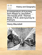 A Compendium of a Journey from Aleppo to Jerusalem, ... the Travels of Dr. Thomas Shaw, F.R.S. and a Journey to Palmyra