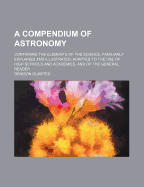 A Compendium of Astronomy: Containing the Elements of the Science, Familiarly Explained and Illustrated, Adapted to the Use of Schools and Academies, and of the General Reader (Classic Reprint)