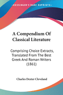 A Compendium Of Classical Literature: Comprising Choice Extracts, Translated From The Best Greek And Roman Writers (1861)