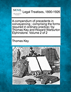 A Compendium of Precedents in Conveyancing: Comprising the Forms Required in Ordinary Practice / By Thomas Key and Howard Warburton Elphinstone. Volume 1 of 2