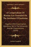 A Compendium of Roman Law Founded on the Institutes of Justinian: Together with Examination Questions Set in the University and Bar Examinations (1878)