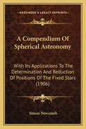 A Compendium Of Spherical Astronomy: With Its Applications To The Determination And Reduction Of Positions Of The Fixed Stars (1906)