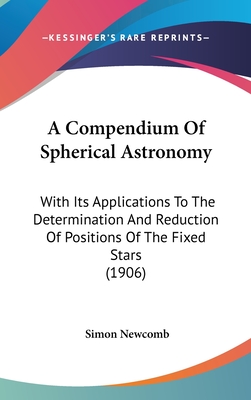 A Compendium Of Spherical Astronomy: With Its Applications To The Determination And Reduction Of Positions Of The Fixed Stars (1906) - Newcomb, Simon