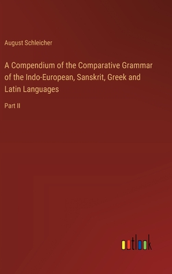 A Compendium of the Comparative Grammar of the Indo-European, Sanskrit, Greek and Latin Languages: Part II - Schleicher, August