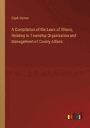 A Compilation of the Laws of Illinois, Relating to Township Organization and Management of County Affairs