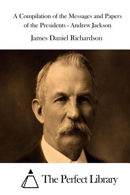 A Compilation of the Messages and Papers of the Presidents - Andrew Jackson - The Perfect Library (Editor), and Richardson, James Daniel