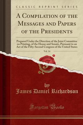 A Compilation of the Messages and Papers of the Presidents, Vol. 14: Prepared Under the Direction of the Joint Committee on Printing, of the House and Senate, Pursuant to an Act of the Fifty-Second Congress of the United States (Classic Reprint) - Richardson, James Daniel
