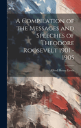 A Compilation of the Messages and Speeches of Theodore Roosevelt 1901 - 1905