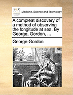 A Compleat Discovery of a Method of Observing the Longitude at Sea. by George, Gordon, ...