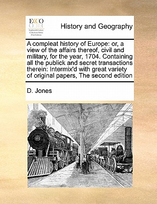 A compleat history of Europe: or, a view of the affairs thereof, civil and military, for the year, 1704. Containing all the publick and secret transactions therein: Intermix'd with great variety of original papers, The second edition - Jones, D