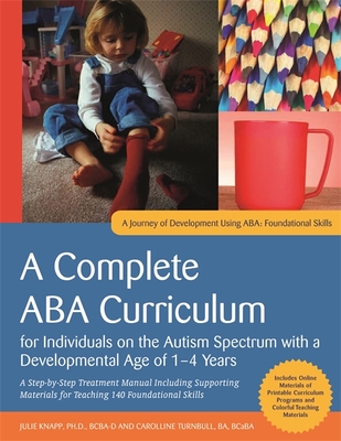 A Complete ABA Curriculum for Individuals on the Autism Spectrum with a Developmental Age of 1-4 Years: A Step-by-Step Treatment Manual Including Supporting Materials for Teaching 140 Foundational Skill - Knapp, Julie, and Turnbull, Carolline