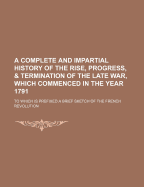 A Complete and Impartial History of the Rise, Progress, & Termination of the Late War, Which Commenced in the Year 1791 (Volume 2); To Which Is Prefixed a Brief Sketch of the French Revolution