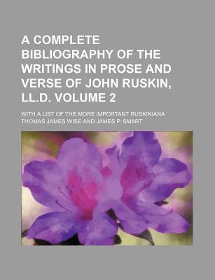 A Complete Bibliography of the Writings in Prose and Verse of John Ruskin, LL.D. Volume 1; With a List of the More Important Ruskiniana - Wise, Thomas James