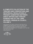 A Complete Collection Of The Treaties And Conventions And Reciprocal Regulations At Present Subsisting Between Great Britain And Foreign Powers And Of The Laws, Decrees, Orders In Council: Concerning The Same: So Far As They Relate To Commerce And