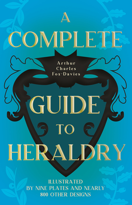 A Complete Guide to Heraldry - Illustrated by Nine Plates and Nearly 800 other Designs - Fox-Davies, Arthur Charles