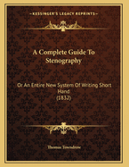 A Complete Guide To Stenography: Or An Entire New System Of Writing Short Hand (1832)