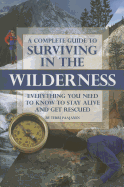 A Complete Guide to Surviving in the Wilderness: Everything You Need to Know to Stay Alive and Get Rescued
