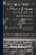 A Complete Guide To The Art Of Shorthand Writing: Being An Entirely New And Comprehensive System Of Representing The Elementary Sounds Of The English Language, In Stenographic Characters