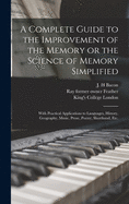 A Complete Guide to the Improvement of the Memory or the Science of Memory Simplified [electronic Resource]: With Practical Applications to Languages, History, Geography, Music, Prose, Poetry, Shorthand, Etc.