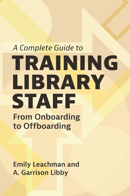 A Complete Guide to Training Library Staff: From Onboarding to Offboarding - Leachman, Emily, and Libby, A Garrison