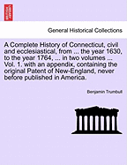 A Complete History of Connecticut, Civil and Ecclesiastical, from ... the Year 1630, to the Year 1764, ... in Two Volumes ... Vol. 1. with an Appendix, Containing the Original Patent of New-England, Never Before Published in America. Vol. I.