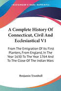 A Complete History Of Connecticut, Civil And Ecclesiastical V1: From The Emigration Of Its First Planters, From England, In The Year 1630 To The Year 1764 And To The Close Of The Indian Wars