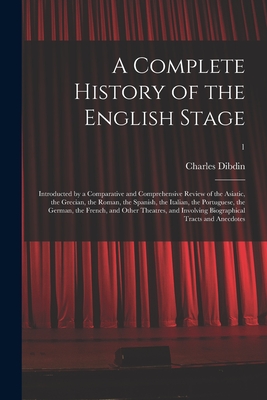 A Complete History of the English Stage: Introducted by a Comparative and Comprehensive Review of the Asiatic, the Grecian, the Roman, the Spanish, the Italian, the Portuguese, the German, the French, and Other Theatres, and Involving Biographical...; 1 - Dibdin, Charles 1745-1814