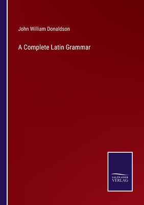 A Complete Latin Grammar - Donaldson, John William