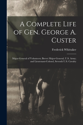 A Complete Life of Gen. George A. Custer: Major-General of Volunteers; Brevet Major-General, U.S. Army; and Lieutenant-Colonel, Seventh U.S. Cavalry - Whittaker, Frederick