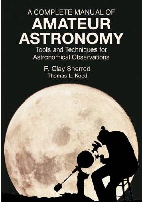 A Complete Manual of Amateur Astronomy: Tools and Techniques for Astronomical Observations - Sherrod, P Clay, and Koed, Thomas L, and Space