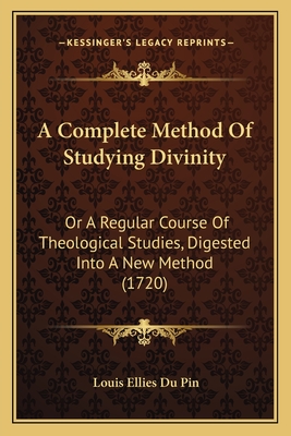 A Complete Method of Studying Divinity: Or a Regular Course of Theological Studies, Digested Into a New Method (1720) - Du Pin, Louis Ellies