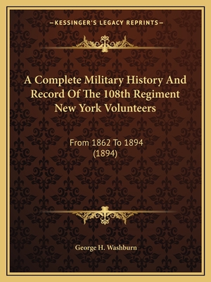 A Complete Military History and Record of the 108th Regiment New York Volunteers: From 1862 to 1894 (1894) - Washburn, George H