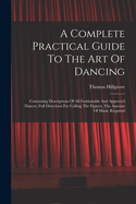 A Complete Practical Guide To The Art Of Dancing: Containing Descriptions Of All Fashionable And Approved Dances, Full Directions For Calling The Figures, The Amount Of Music Required