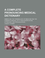 A Complete Pronouncing Medical Dictionary: Embracing the Terminology of Medicine and the Kindred Sciences, with Their Signification, Etymology, and Pronunciation