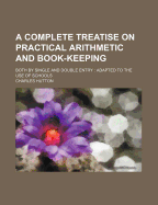 A Complete Treatise on Practical Arithmetic and Book-Keeping: Both by Single and Double Entry: Adapted to the Use of Schools