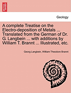 A Complete Treatise on the Electro-Deposition of Metals ... Translated from the German of Dr. G. Langbein ... with Additions by William T. Brannt ... Illustrated, Etc. - Langbein, Georg, and Brannt, William Theodore