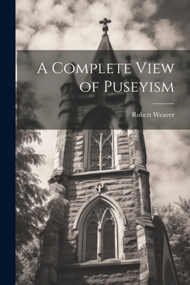 A Complete View of Puseyism - Weaver, Robert