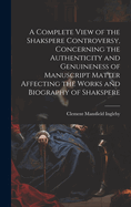 A Complete View of the Shakspere Controversy, Concerning the Authenticity and Genuineness of Manuscript Matter Affecting the Works and Biography of Shakspere