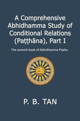 A Comprehensive Abhidhamma Study of Conditional Relations (Pa&#7789;&#7789;hna), Part I: The seventh book of the Abhidhamma Pi&#7789;aka - Tan, P B