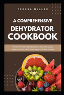 A comprehensive dehydrator cookbook: Transform fresh ingredients into flavorful snacks, meals, and more with these easy-to-follow recipes
