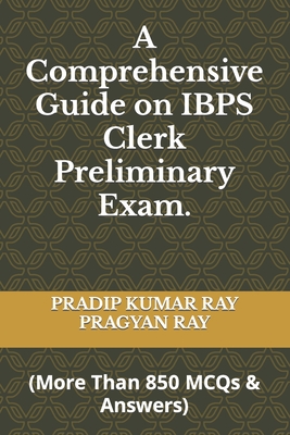 A Comprehensive Guide on IBPS Clerk Preliminary Exam: (More Than 850 MCQ & Answers) - Ray, Pragyan, and Ray, Pradip Kumar