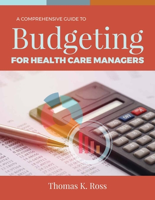 A Comprehensive Guide to Budgeting for Health Care Managers - Ross, Thomas K