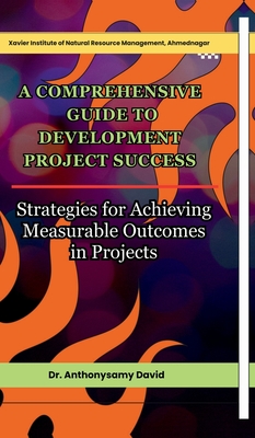 A Comprehensive Guide to Development Project Success: Strategies for Achieving Measurable Outcomes in Projects - Dr Anthonysamy David