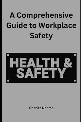 A Comprehensive Guide to Workplace Safety - Nehme, Charles