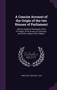 A Concise Account of the Origin of the two Houses of Parliament: With an Impartial Statement of the Privileges of the House of Commons, and of the Liberty of the Subject