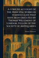 A Concise Account of the Principal Works in Stained Glass That Have Been Executed